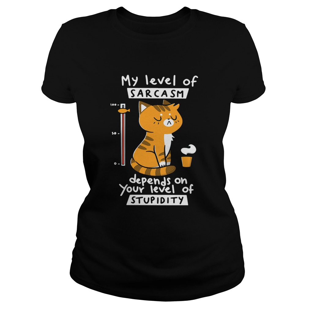 Cat My Level Of Sarcasm Depends On Your Level Of Stupidity Shirt Classic Ladies
