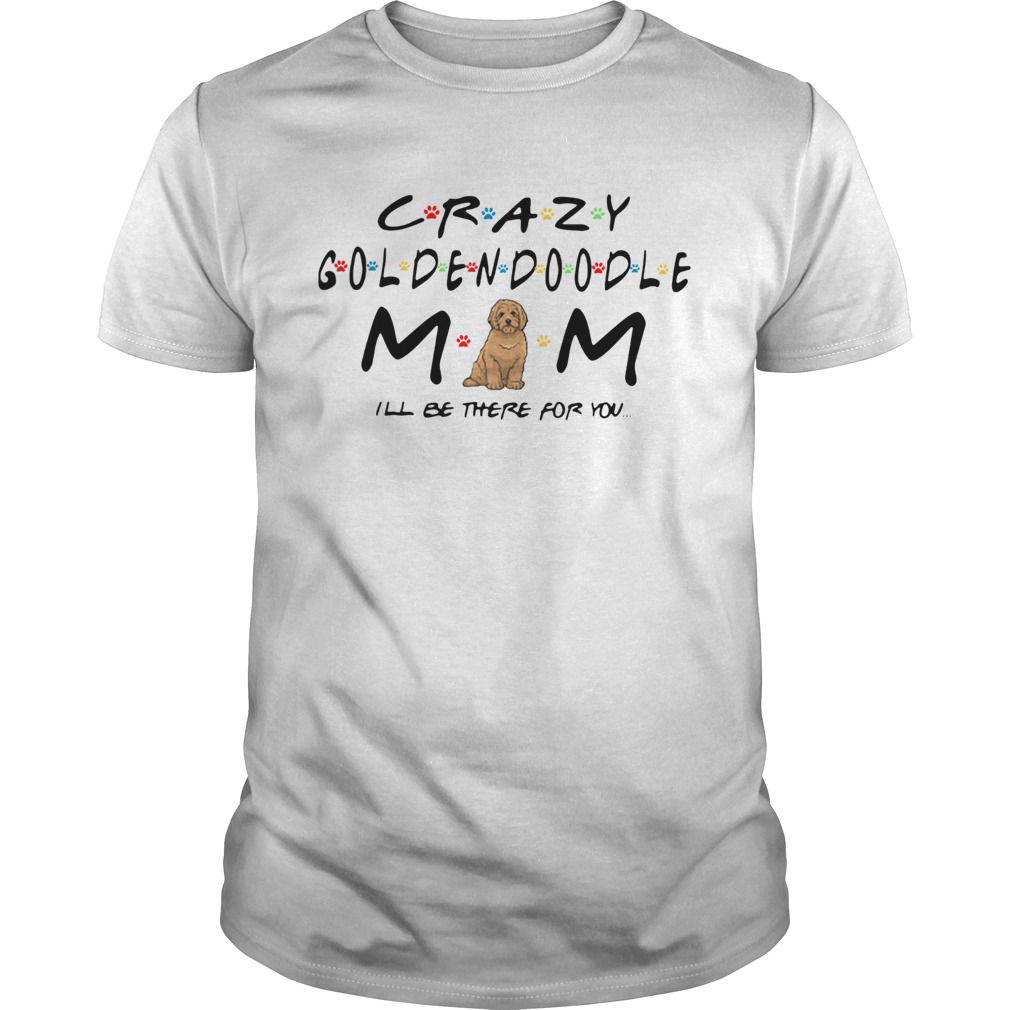 Crazy Goldendoodle mom Ill be there for you shirt