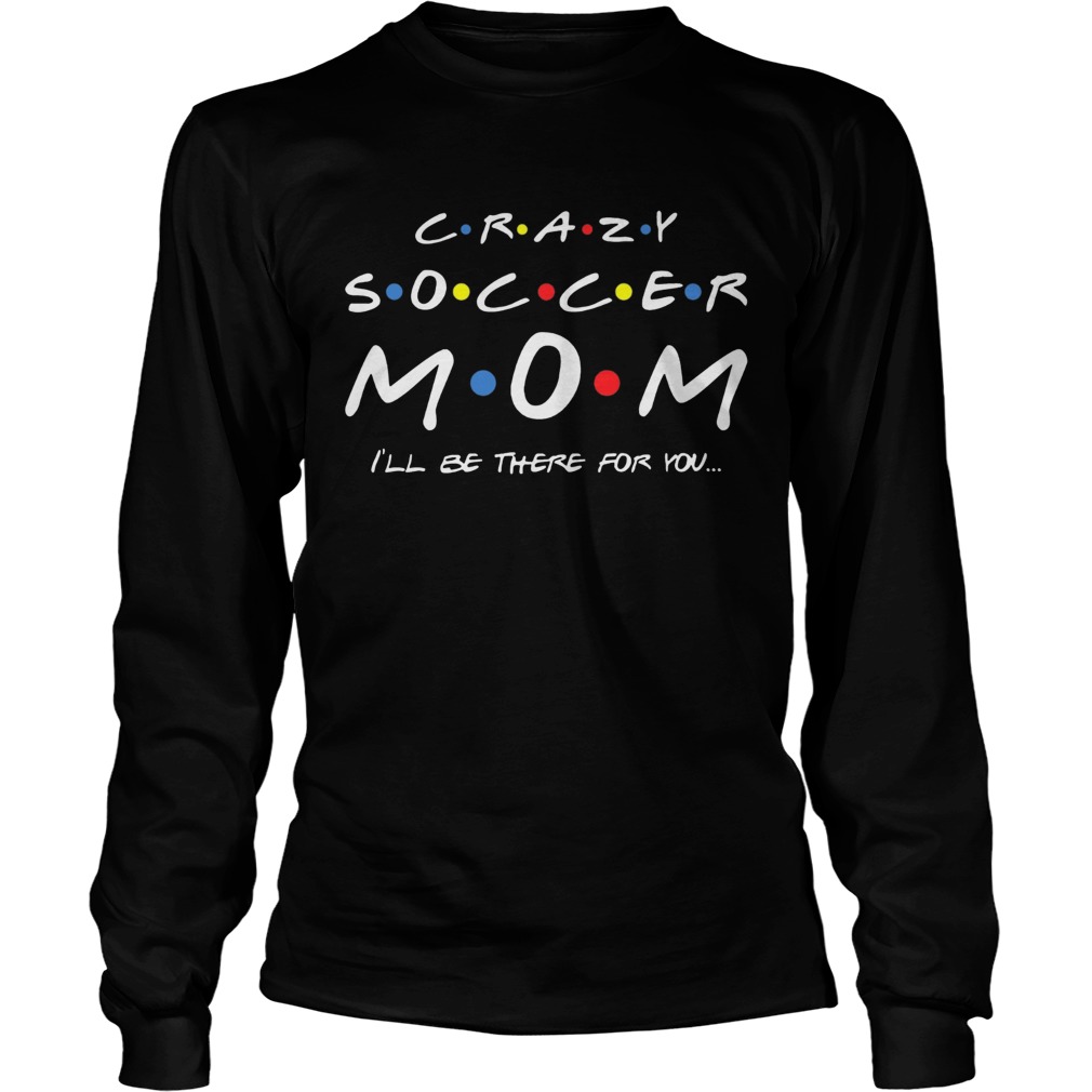 Crazy Soccer Mom Ill Be There For You T LongSleeve