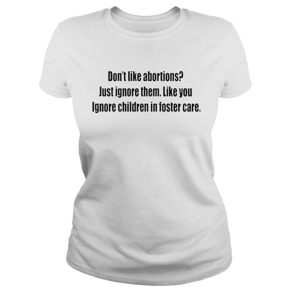 Dont like abortions Just ignore them like you ignore children in foster care ts Classic Ladies