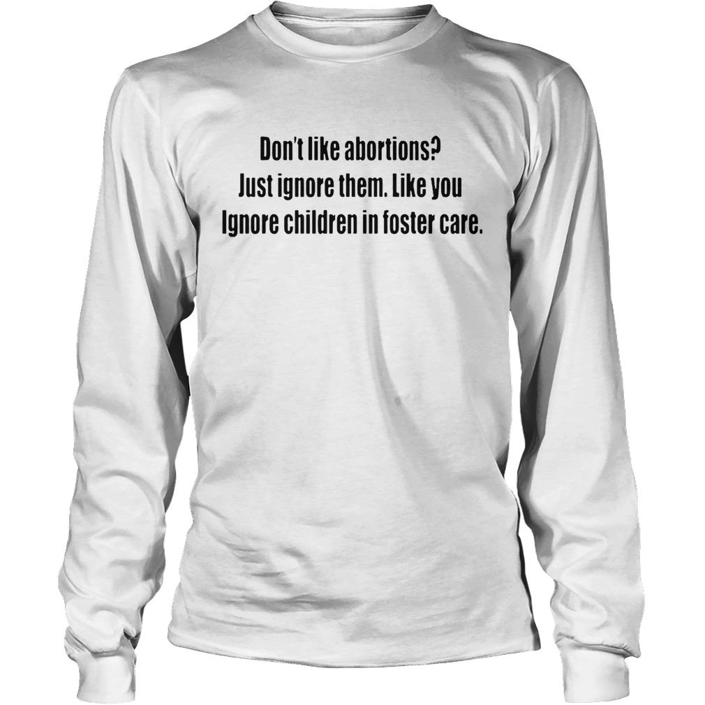 Dont like abortions Just ignore them like you ignore children in foster care ts LongSleeve