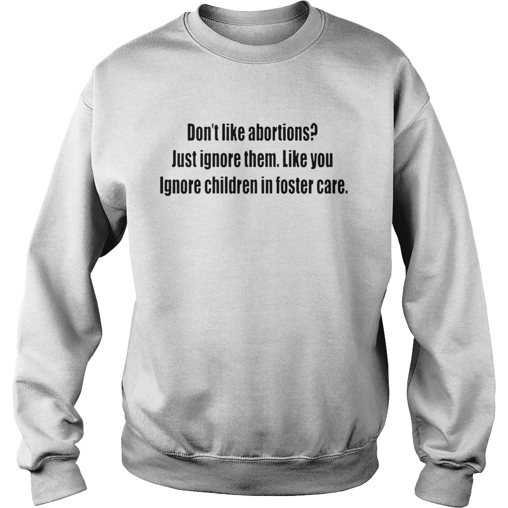 Dont like abortions Just ignore them like you ignore children in foster care ts Sweatshirt