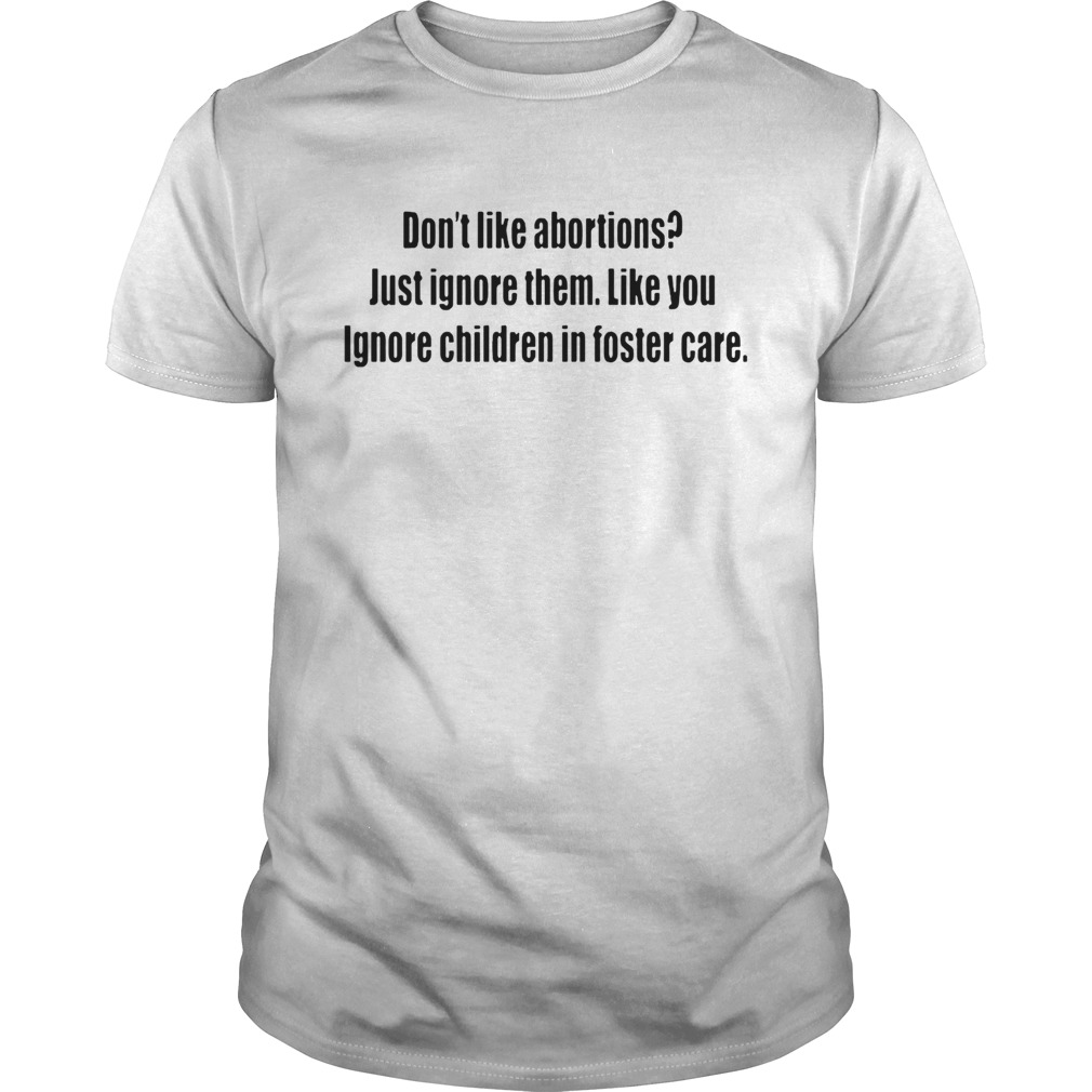 Dont like abortions Just ignore them like you ignore children in foster care tshirts
