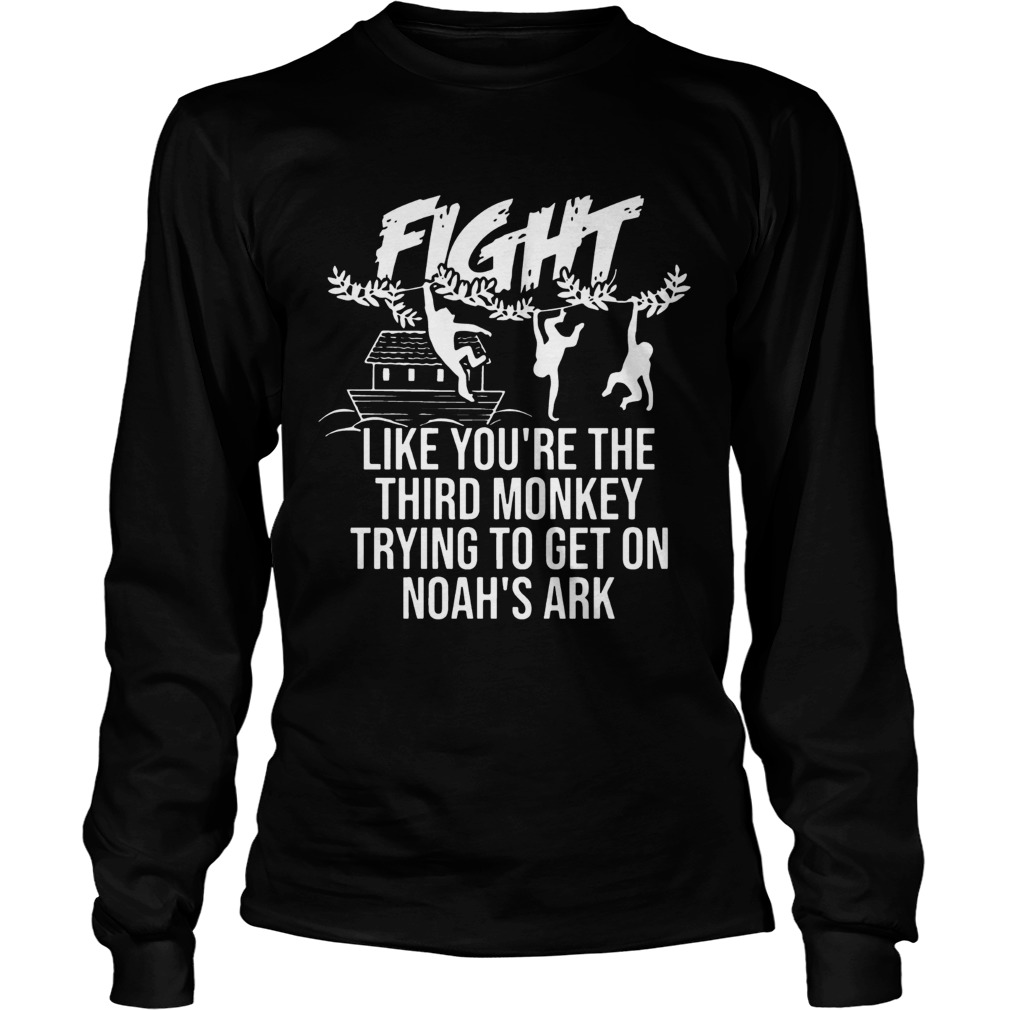 Fight Like Youre The Third Monkey Trying To Get On Noahs Ark Front Version T LongSleeve