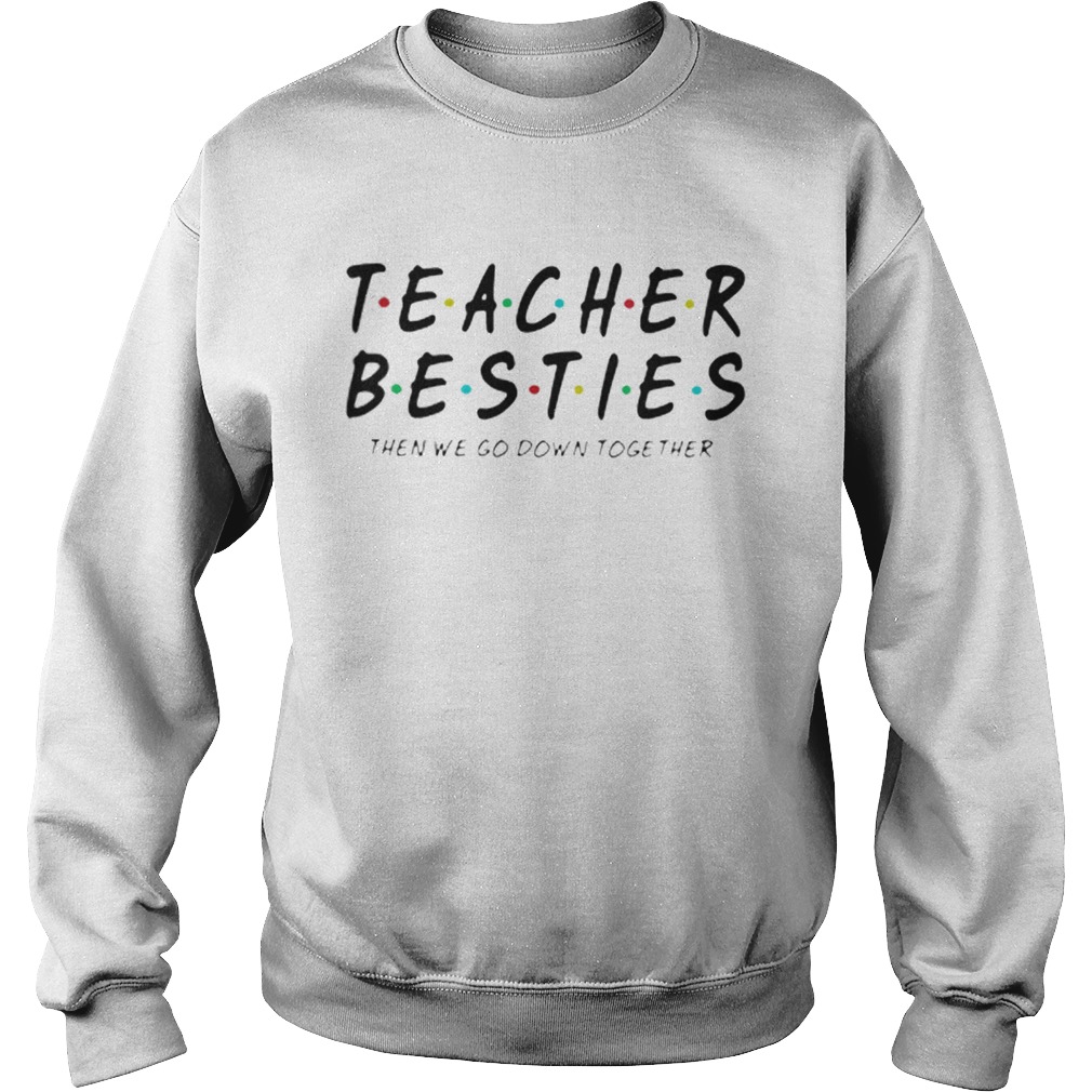 Friends Teacher Besties then we go down together Sweatshirt