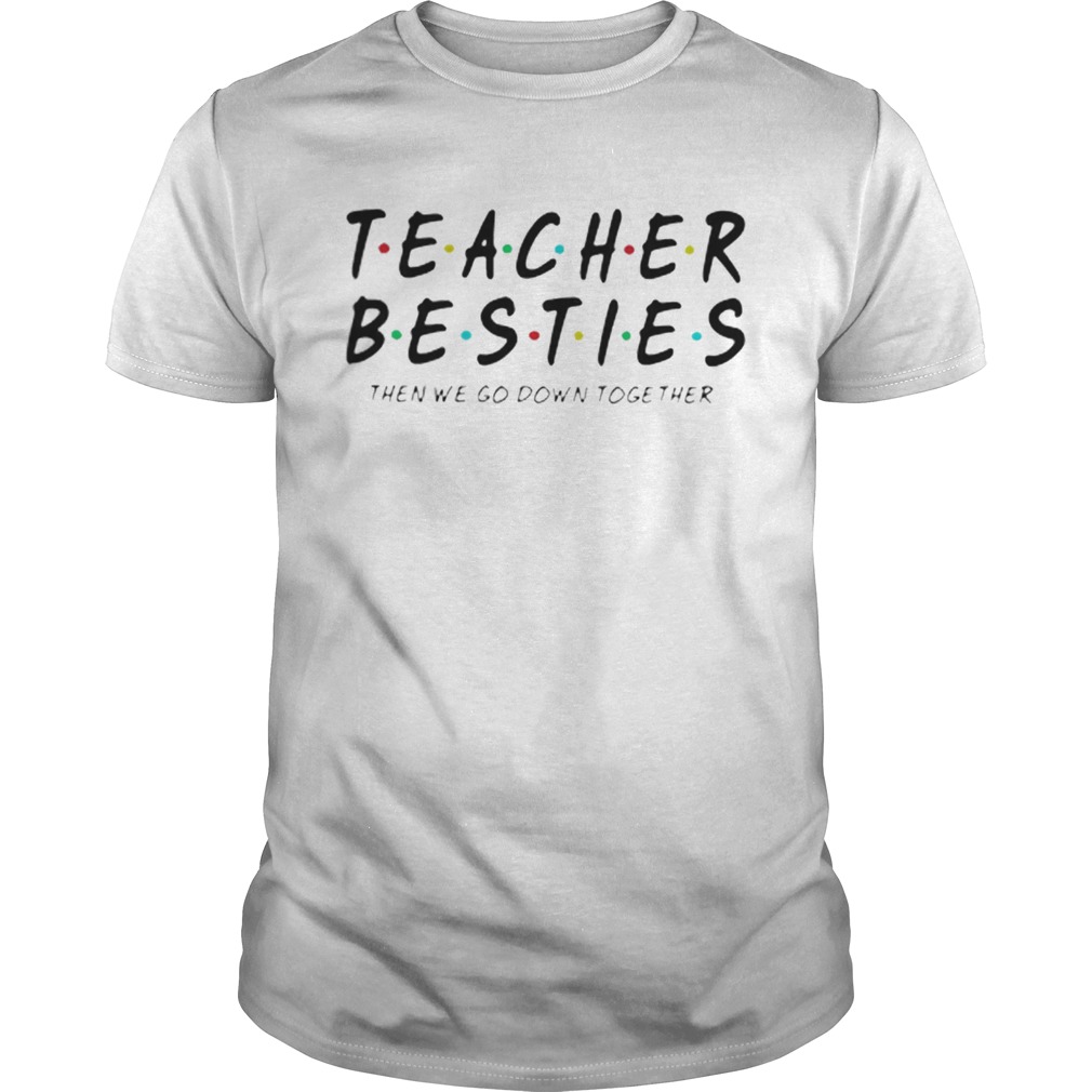 Friends Teacher Besties then we go down together shirt