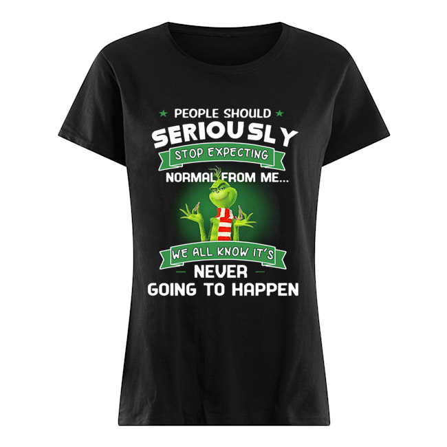 Grinch People Should Seriously Stop Expecting Normal From Me We All Know It’s Never Going To Happen Shirt Classic Women's T-shirt