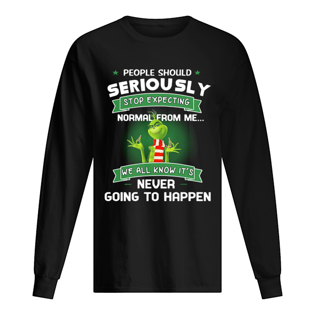 Grinch People Should Seriously Stop Expecting Normal From Me We All Know It’s Never Going To Happen Shirt Long Sleeved T-shirt 