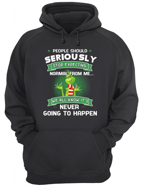 Grinch People Should Seriously Stop Expecting Normal From Me We All Know It’s Never Going To Happen Shirt Unisex Hoodie
