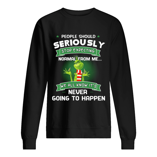 Grinch People Should Seriously Stop Expecting Normal From Me We All Know It’s Never Going To Happen Shirt Unisex Sweatshirt