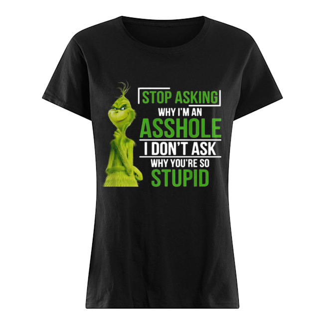 Grinch stop asking why I’m an asshole I don’t ask why you’re so stupid Classic Women's T-shirt