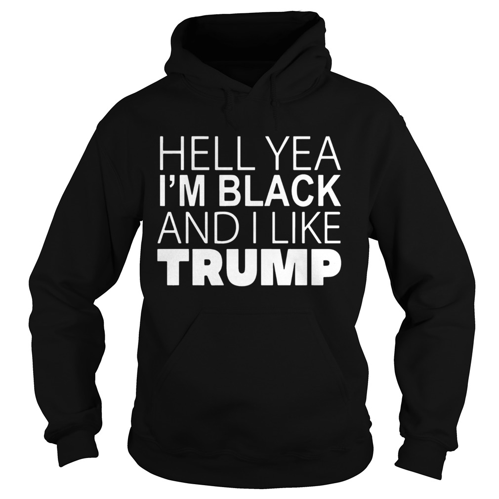 Hell Yea Im Black And I Like Donald Trump Shirt Hoodie