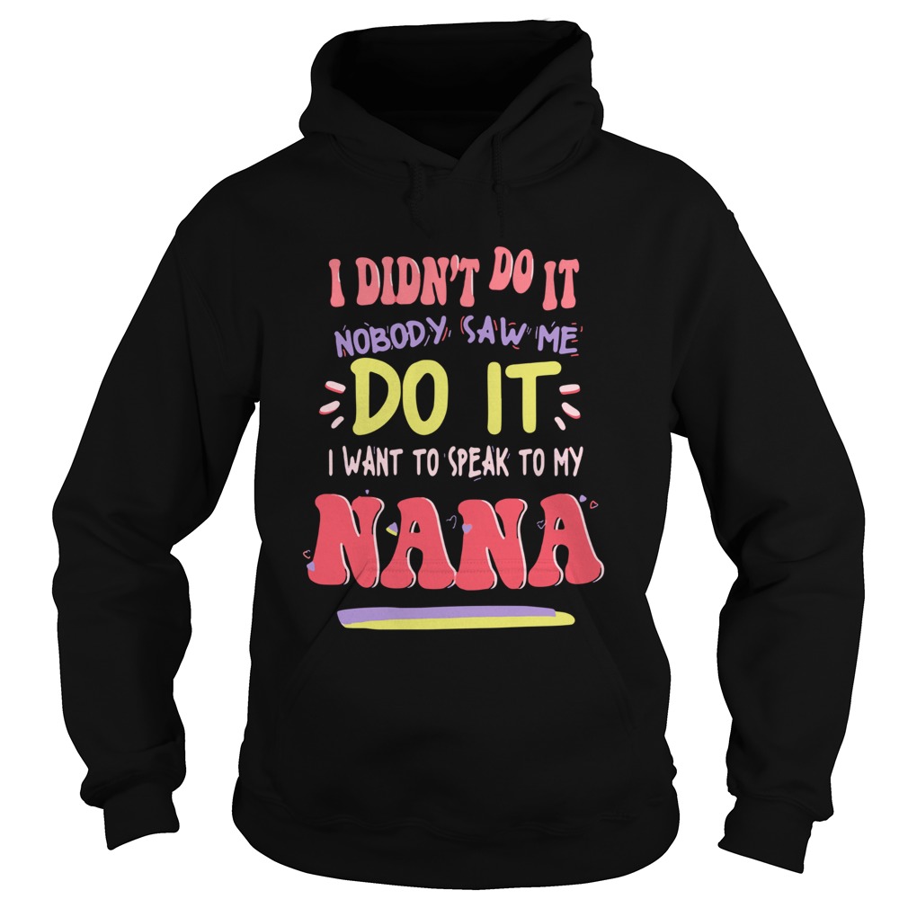 I Didnt Do It Nobody Saw Me Do It I Want To Speak To My Nana Shirt Hoodie