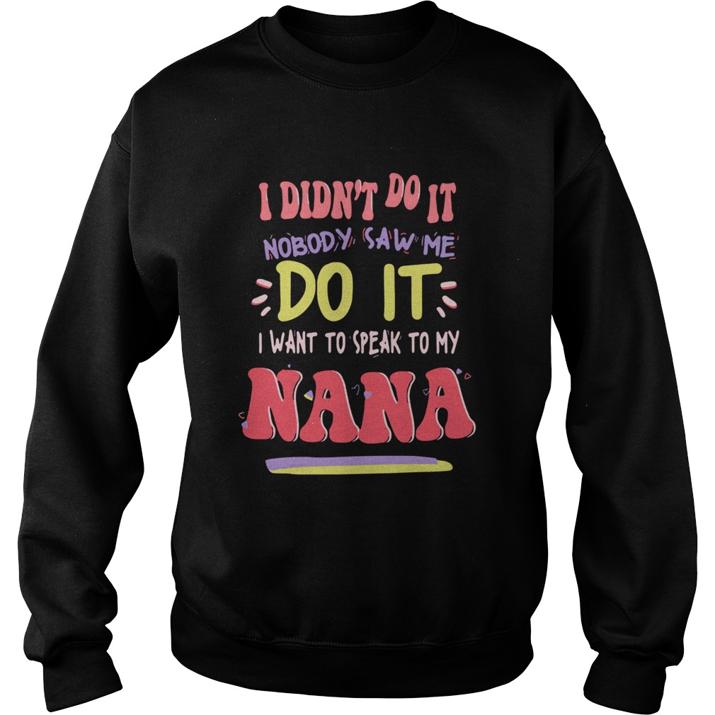 I Didnt Do It Nobody Saw Me Do It I Want To Speak To My Nana Shirt Sweatshirt