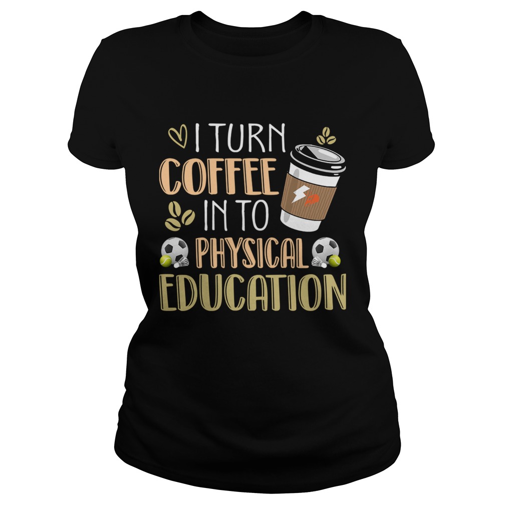 I Turn Coffee Into Physical Education Funny Coffee Lover TShirt Classic Ladies