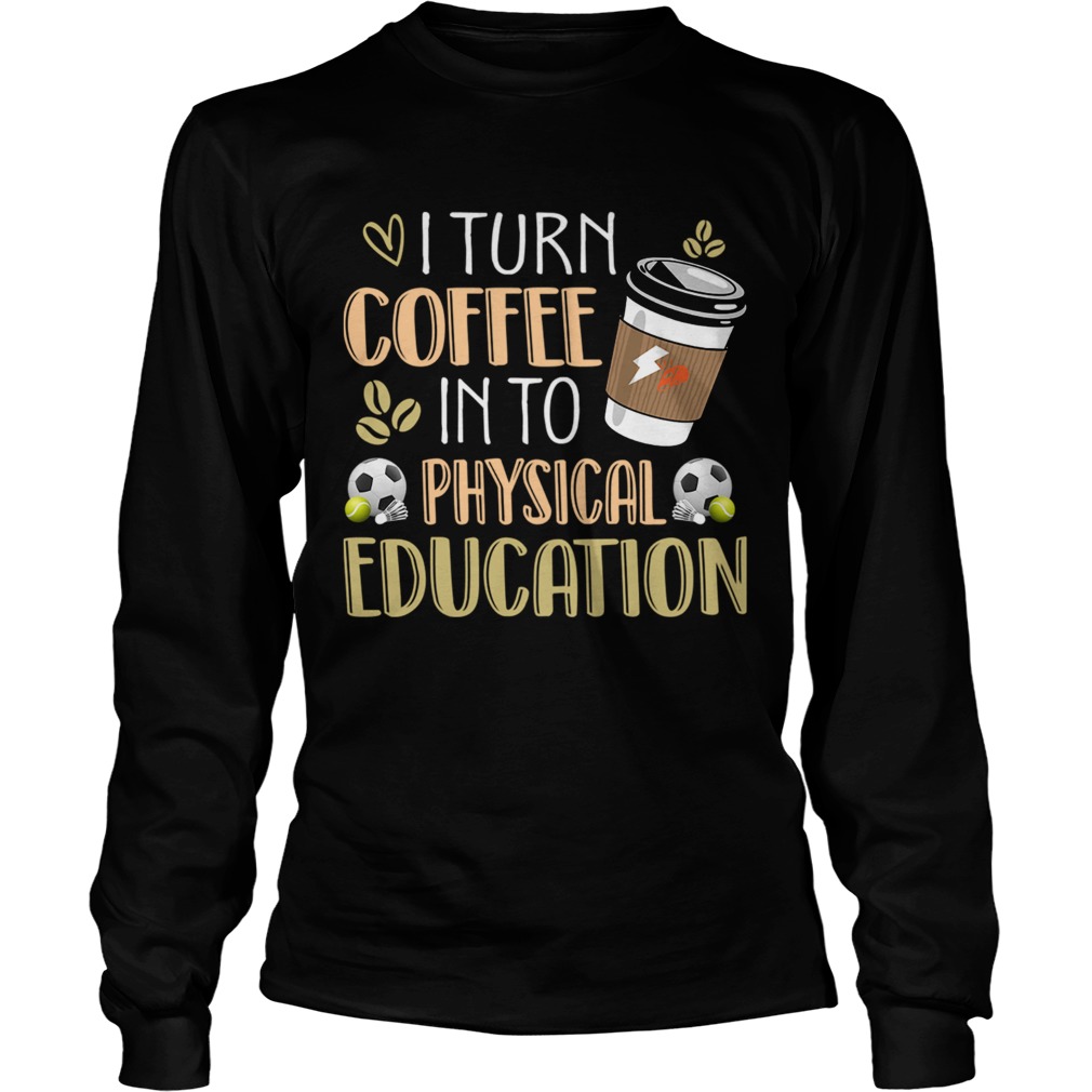 I Turn Coffee Into Physical Education Funny Coffee Lover TShirt LongSleeve