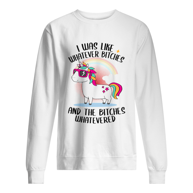 I Was Like Whatever Bitches And The Bitches Whatevered T-Shirt Unisex Sweatshirt