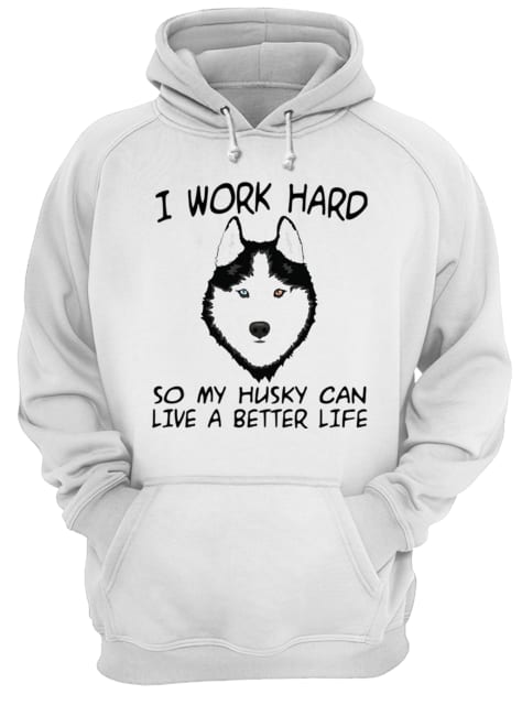I Work Hard So My Husky Can Live A Better Life T-Shirt Unisex Hoodie