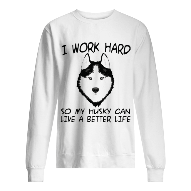 I Work Hard So My Husky Can Live A Better Life T-Shirt Unisex Sweatshirt