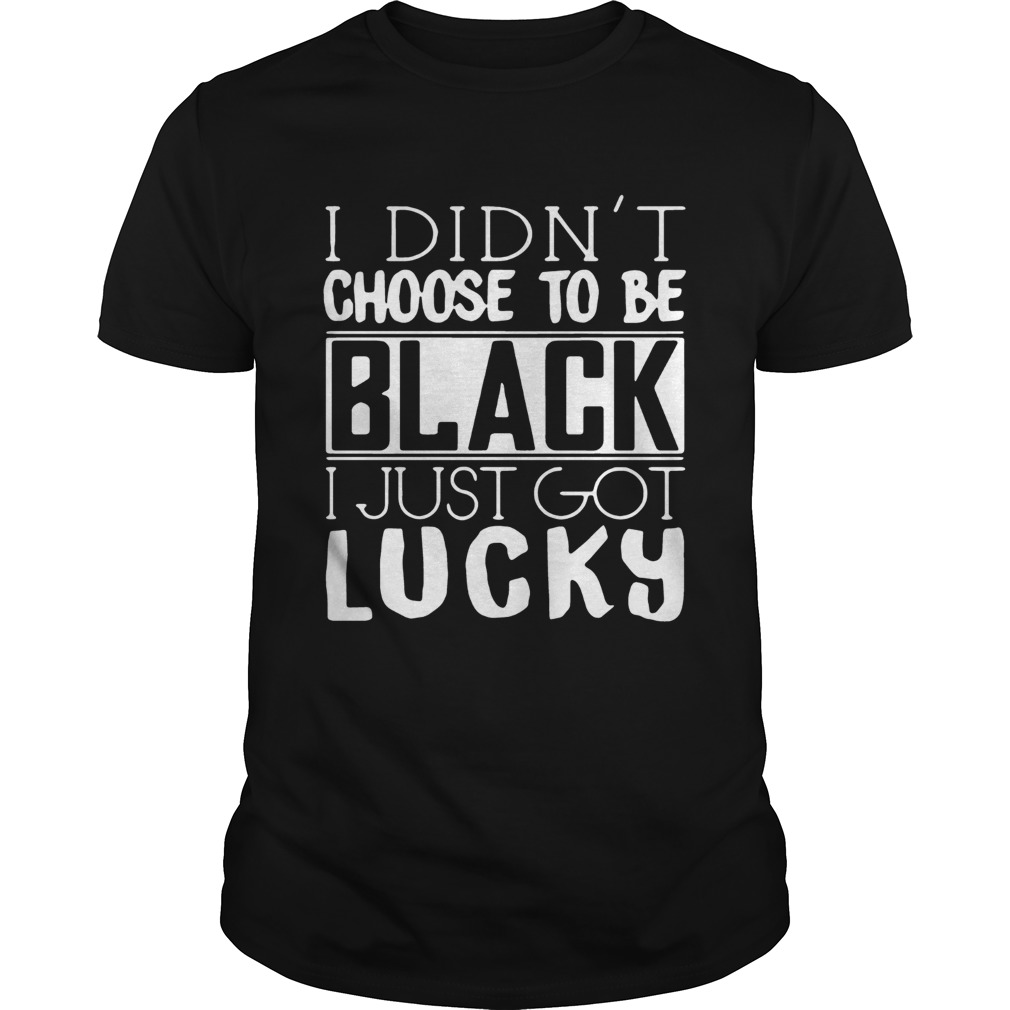 I didnt choose to be black I just got lucky shirt
