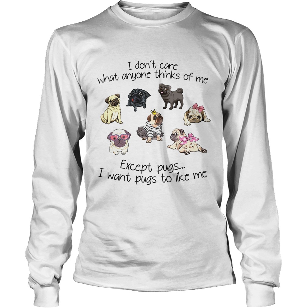 I dont care what anyone thinks of me Except Pugs I want Pugs to like me LongSleeve