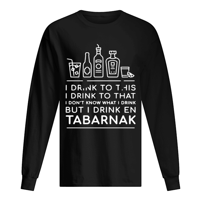 I drink to this I drink to that I don’t know what I drink but I drink En Tabarnak Long Sleeved T-shirt 
