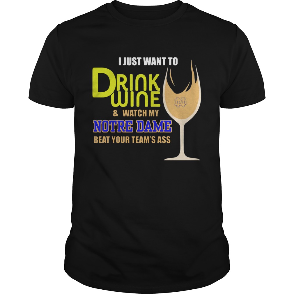 I just want to drink wine and watch my Notre Dame beat your teams ass shirt