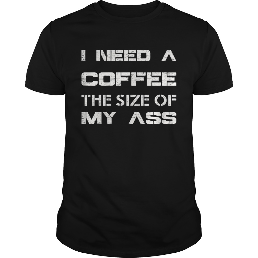 I need a coffee the size of my ass shirt