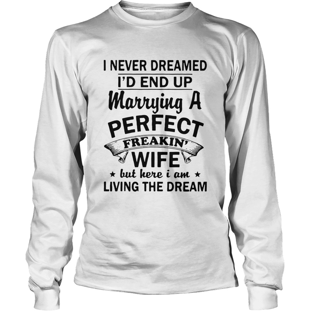 I never dreamed Id end up marrying a perfect freakin wife but here I am living the dream t LongSleeve