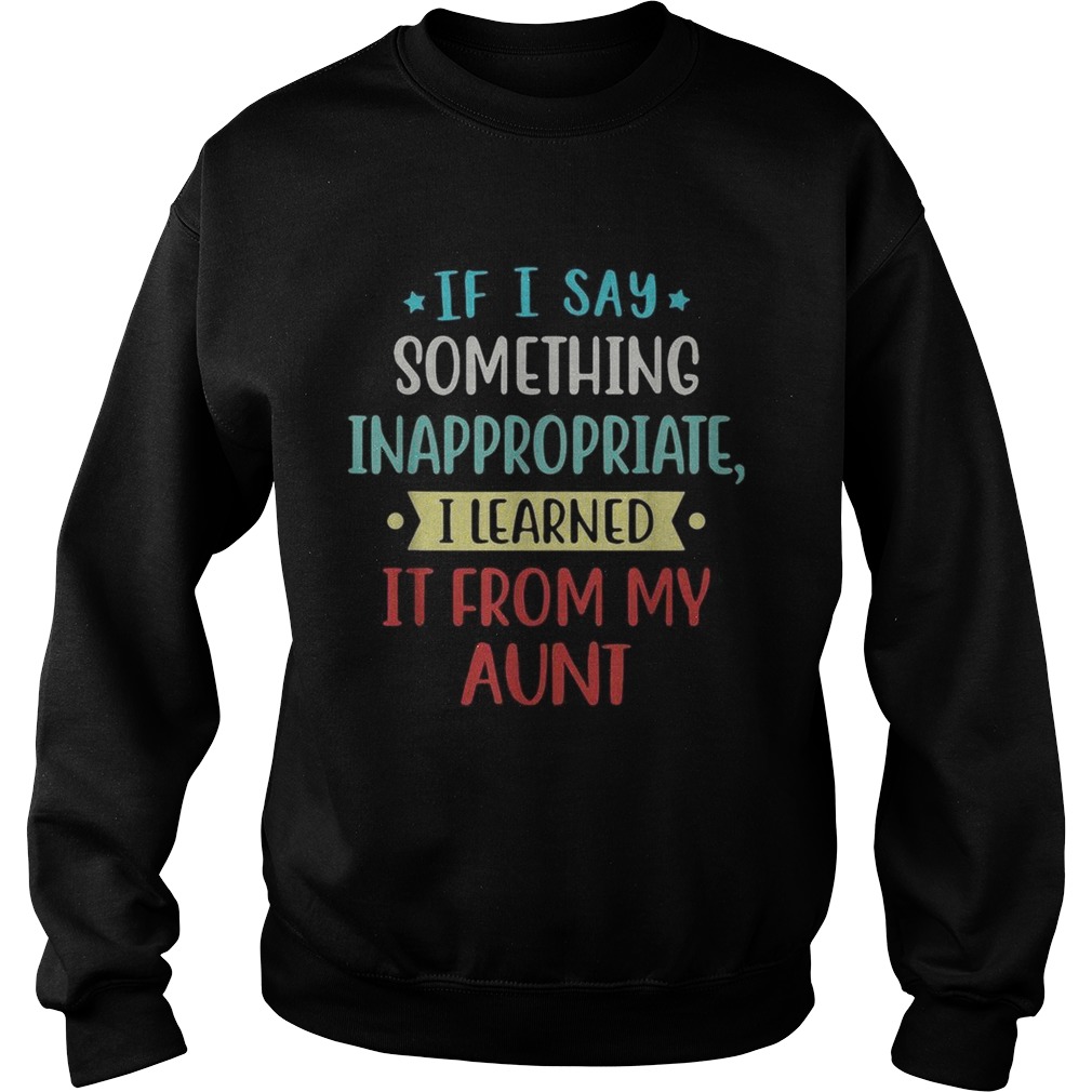 If I say something inappropriate I learned It from my aunt Sweatshirt