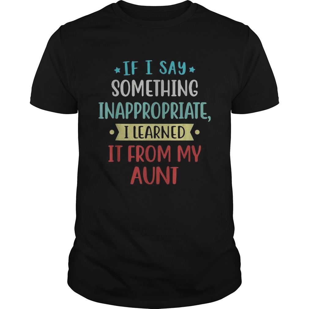 If I say something inappropriate I learned It from my aunt shirt