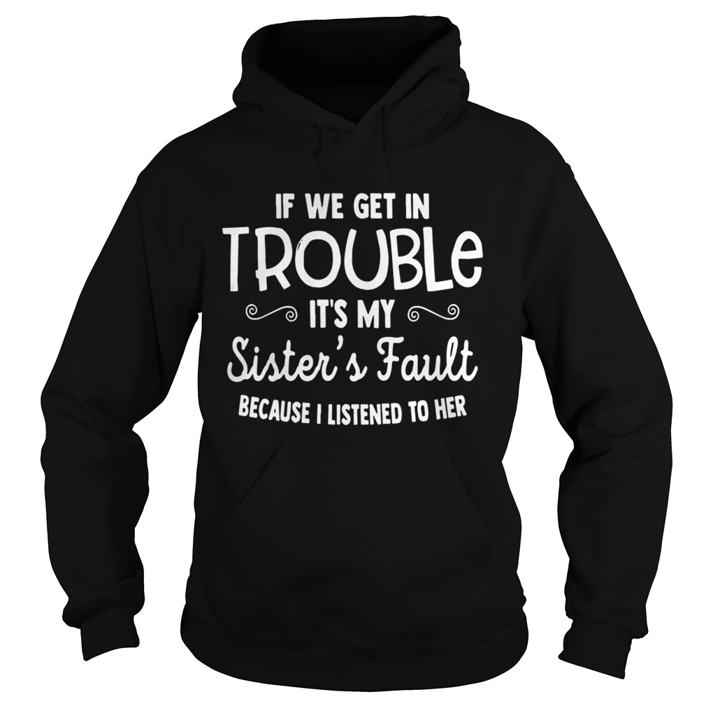 If We Get In Trouble Its My Sisters Fault Because I Listened To Her Shirt Hoodie