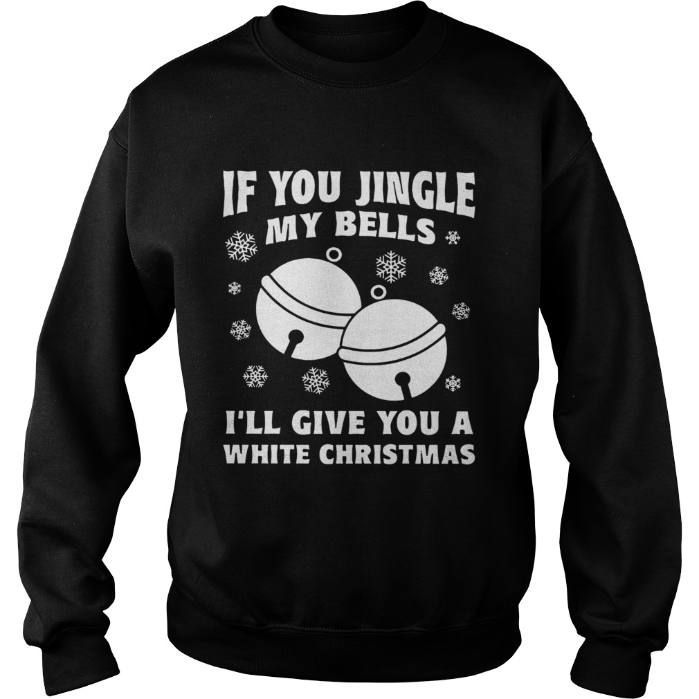 If you jingle my bells Ill give you a white Christmas Sweatshirt