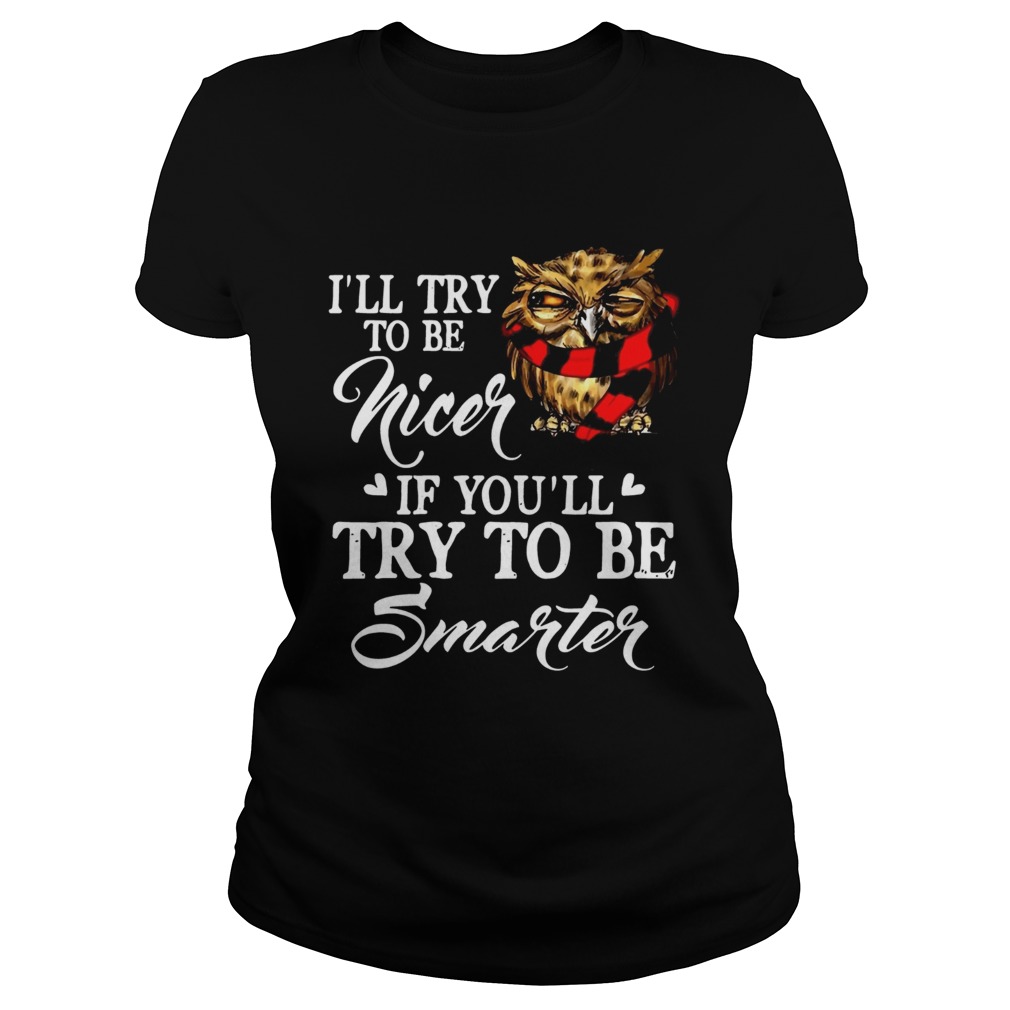 Ill Try To Be Nicer If Youll Try To Be Smarter Owl Version Ts Classic Ladies