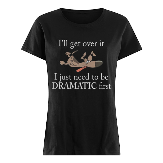 Ill get over it I just need to be Dramatic first Dog Classic Women's T-shirt