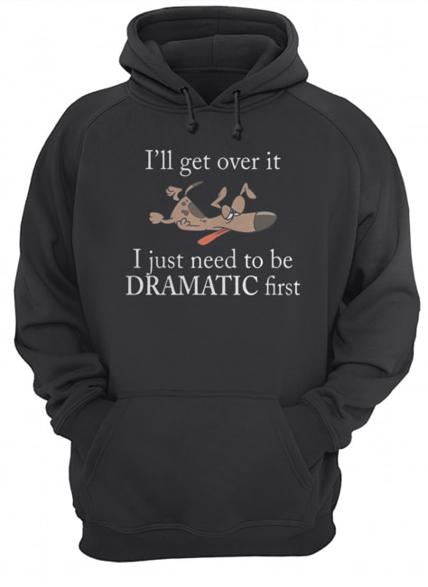 Ill get over it I just need to be Dramatic first Dog Unisex Hoodie
