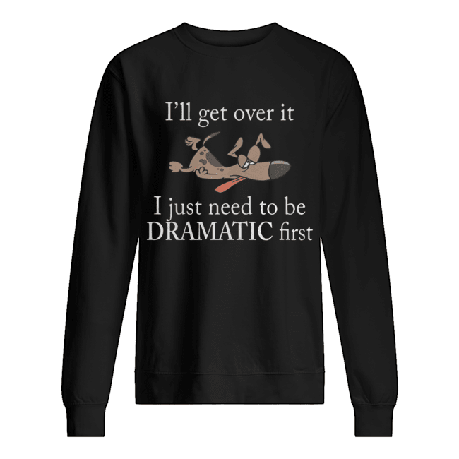 Ill get over it I just need to be Dramatic first Dog Unisex Sweatshirt