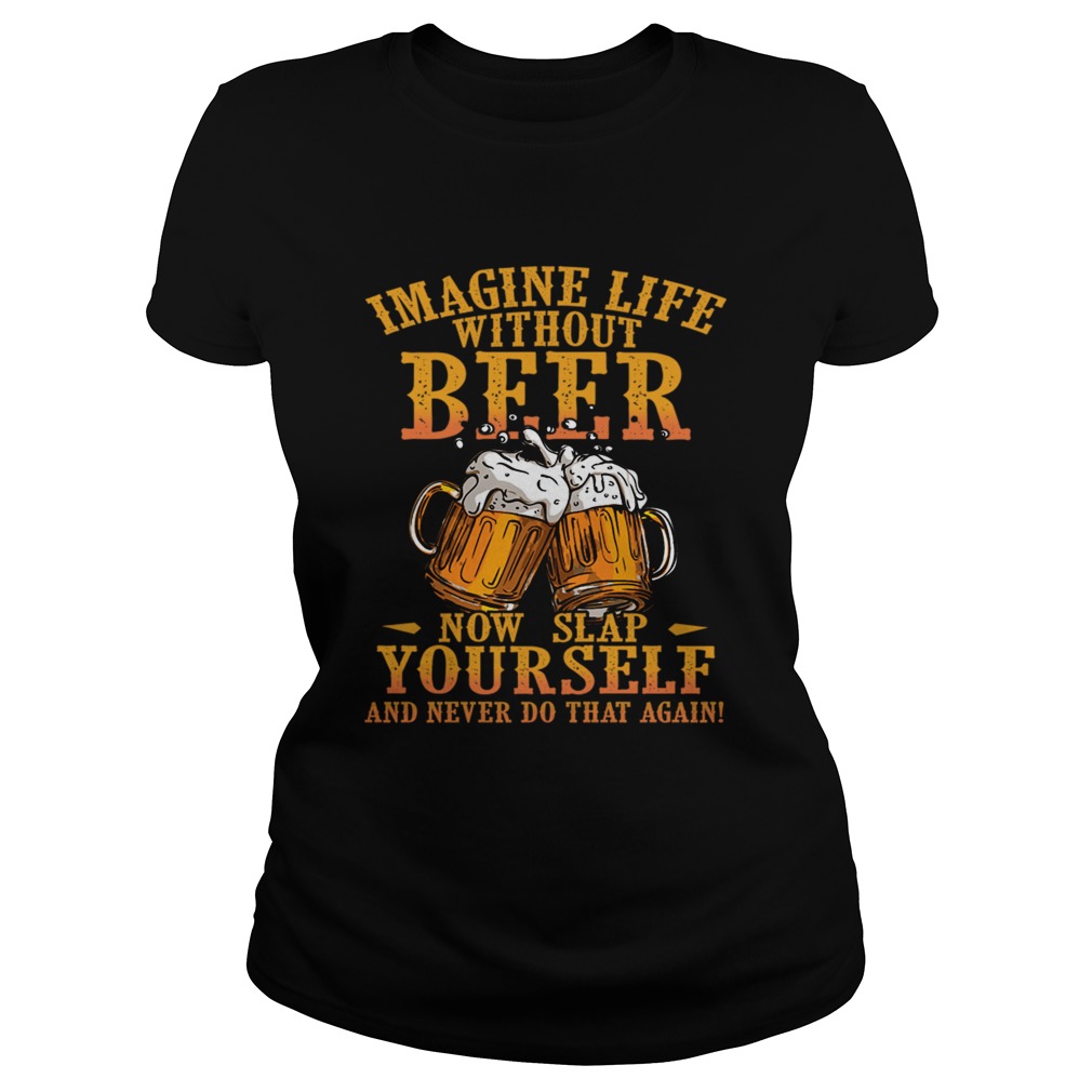 Imagine Life Without Beer Now Slap Yourself And Never Do That Again TShirt Classic Ladies