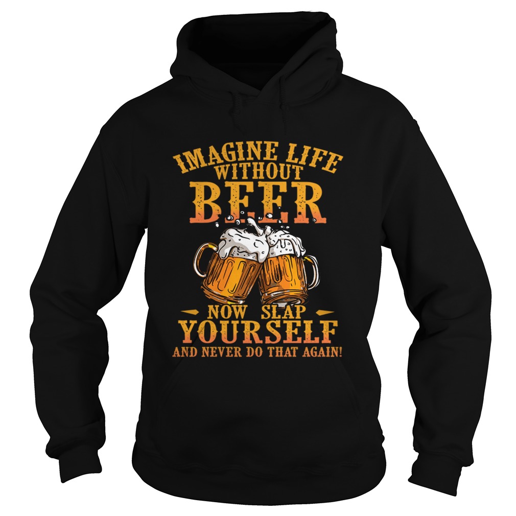 Imagine Life Without Beer Now Slap Yourself And Never Do That Again TShirt Hoodie