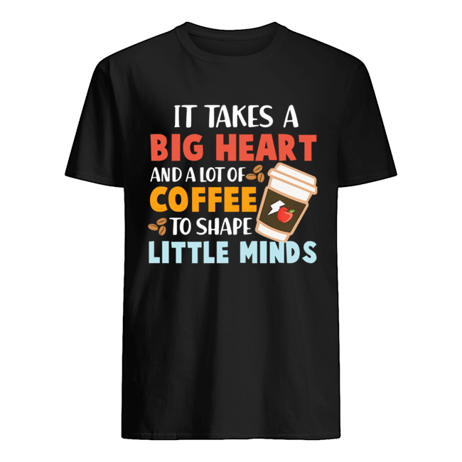 It Takes A Big Heart And A Lot Of Coffee To Shape Little Minds T-Shirt