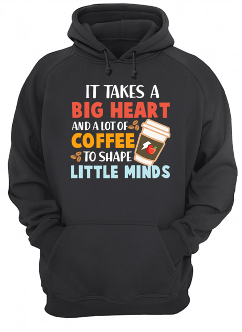 It Takes A Big Heart And A Lot Of Coffee To Shape Little Minds T-Shirt Unisex Hoodie