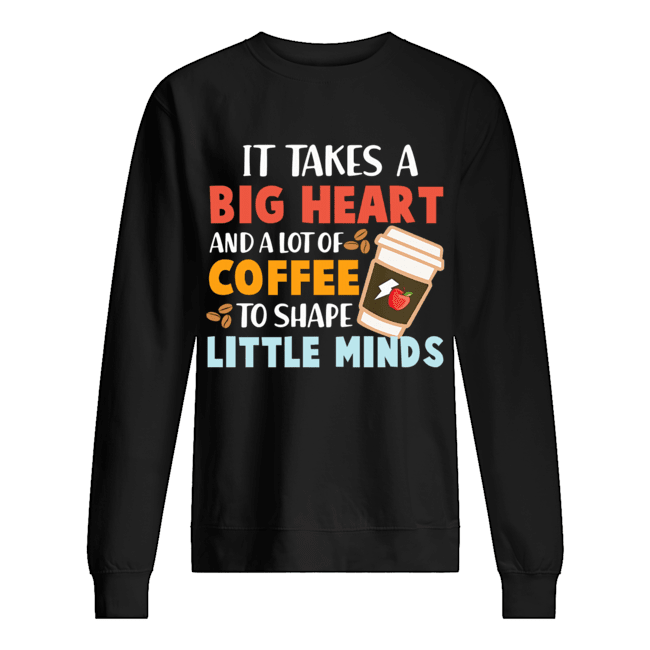 It Takes A Big Heart And A Lot Of Coffee To Shape Little Minds T-Shirt Unisex Sweatshirt