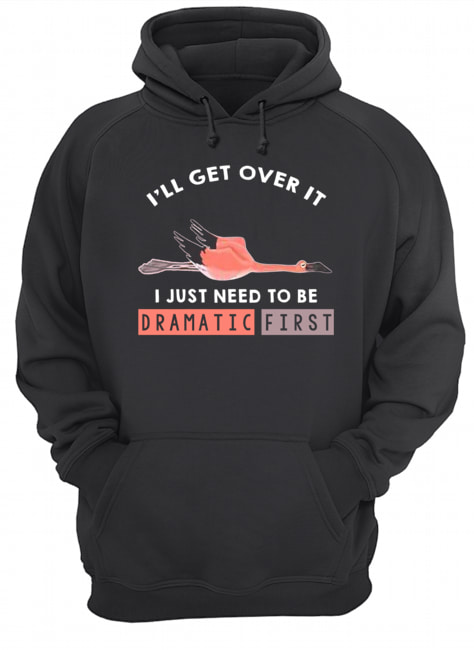 I'll Get Over It I Just Need To Be Dramatic First Flamingo T-Shirt Unisex Hoodie