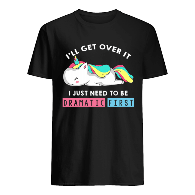 I'll Get Over It I Just Need To Be Dramatic First Unicorn T-Shirt