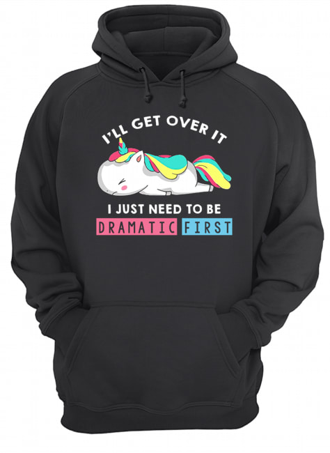 I'll Get Over It I Just Need To Be Dramatic First Unicorn T-Shirt Unisex Hoodie