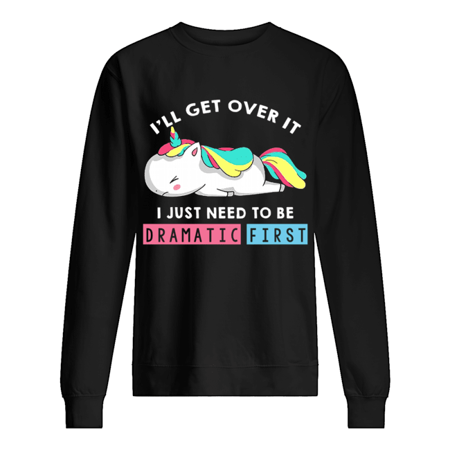 I'll Get Over It I Just Need To Be Dramatic First Unicorn T-Shirt Unisex Sweatshirt