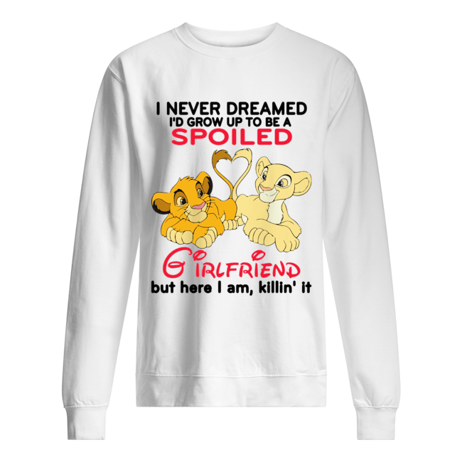 Lion King Simba And Nala I Never Dreamed I’d Grow Up To Be A Spoiled Girlfriend Shirt Unisex Sweatshirt