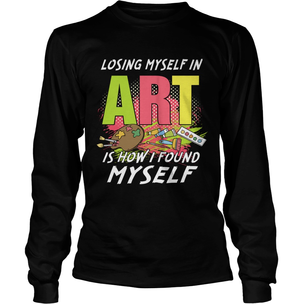 Losing My Self In Art Is How I Found Myself TShirt LongSleeve