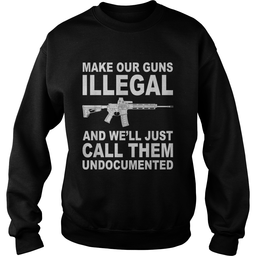 Make your guns illegal and well just call them undocumented Sweatshirt