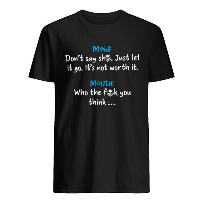 Mind Dont Say Shit Just Let It Go Its Not Worth It Mouth Who The Fuck You Think Shirt